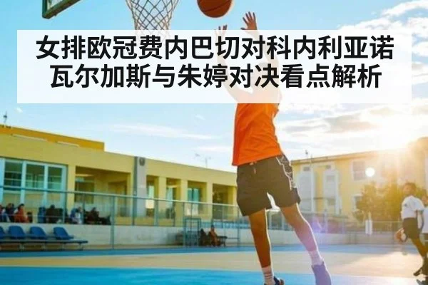 女排欧冠费内巴切对科内利亚诺 瓦尔加斯与朱婷对决看点解析 - Kaiyun APP